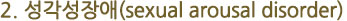 2.성각성장애(sexual arousal disorder)