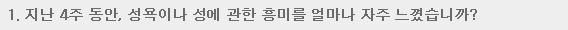 1. 지난 4주 동안, 성욕이나 성에 관한 흥미를 얼마나 자주 느꼇습니까?