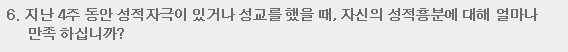 6. 지난 4주 동안 성적자극이 있거나 성교를 했을 때, 자신의 성적흥분에 대해 얼마나 만족 하십니까?