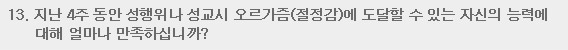 13. 지난 4주동안 성행위나 성교시 오르가즘(절정감)에 도달할 수 있는 자신의 능력에 대해 얼마나 만족하십니까?